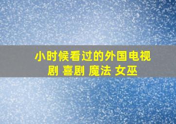 小时候看过的外国电视剧 喜剧 魔法 女巫